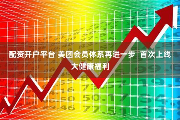 配资开户平台 美团会员体系再进一步  首次上线大健康福利