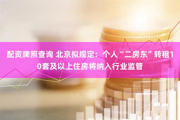 配资牌照查询 北京拟规定：个人“二房东”转租10套及以上住房将纳入行业监管