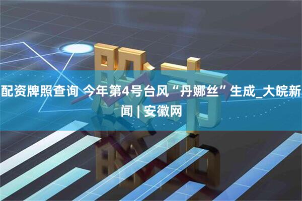 配资牌照查询 今年第4号台风“丹娜丝”生成_大皖新闻 | 安徽网