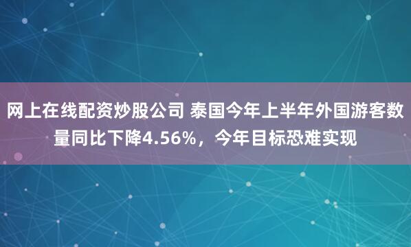 网上在线配资炒股公司 泰国今年上半年外国游客数量同比下降4.56%，今年目标恐难实现