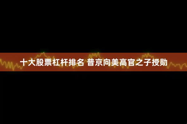 十大股票杠杆排名 普京向美高官之子授勋