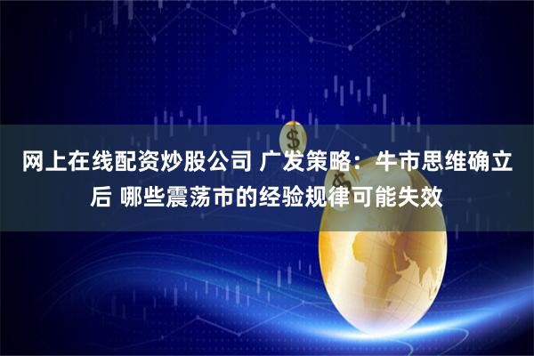 网上在线配资炒股公司 广发策略：牛市思维确立后 哪些震荡市的经验规律可能失效