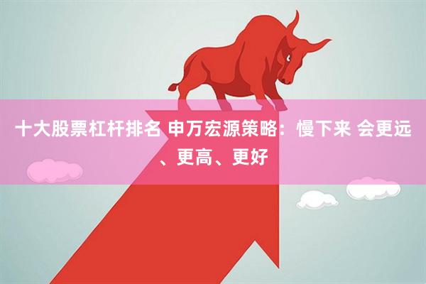 十大股票杠杆排名 申万宏源策略：慢下来 会更远、更高、更好
