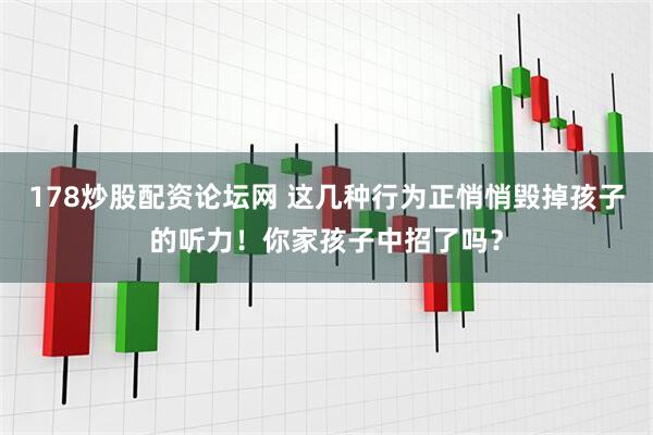 178炒股配资论坛网 这几种行为正悄悄毁掉孩子的听力！你家孩子中招了吗？