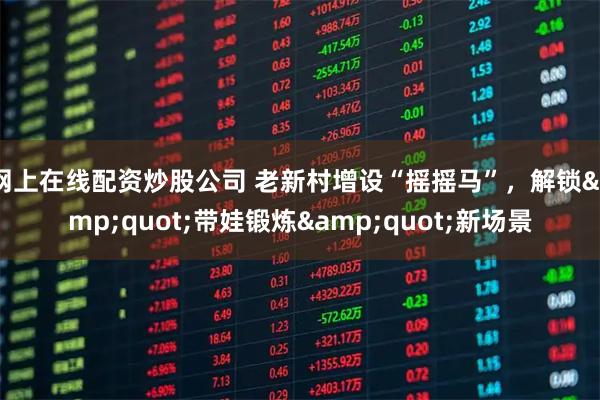 网上在线配资炒股公司 老新村增设“摇摇马”，解锁&quot;带娃锻炼&quot;新场景