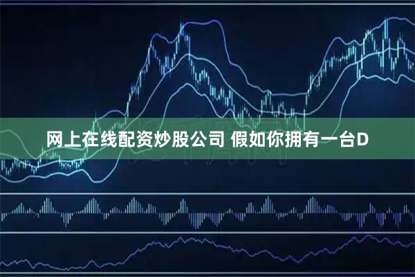 网上在线配资炒股公司 假如你拥有一台D