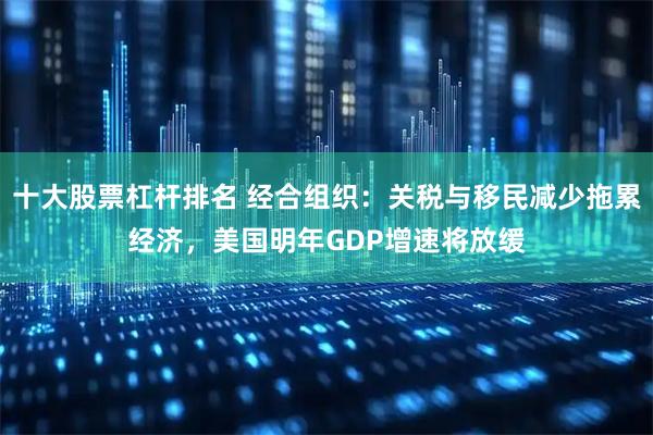 十大股票杠杆排名 经合组织：关税与移民减少拖累经济，美国明年GDP增速将放缓